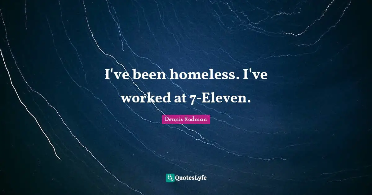 I've been homeless. I've worked at 7-Eleven.