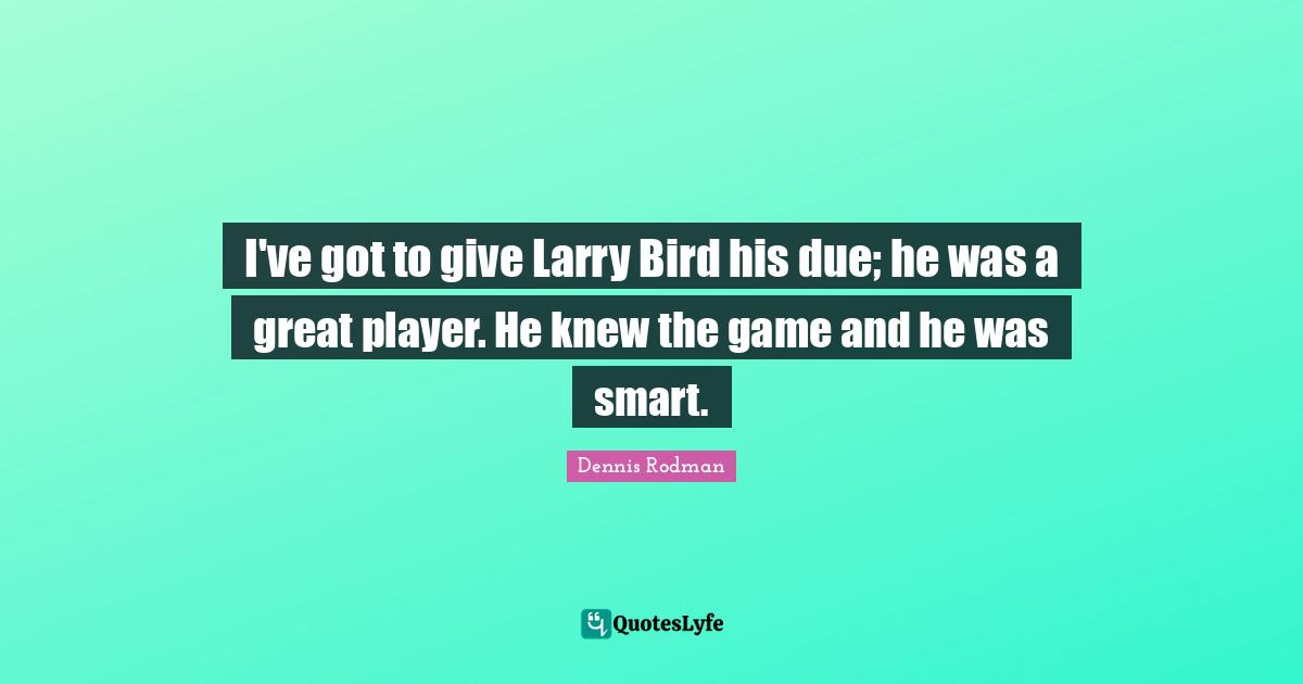 I've got to give Larry Bird his due; he was a great player. He knew the game and he was smart.