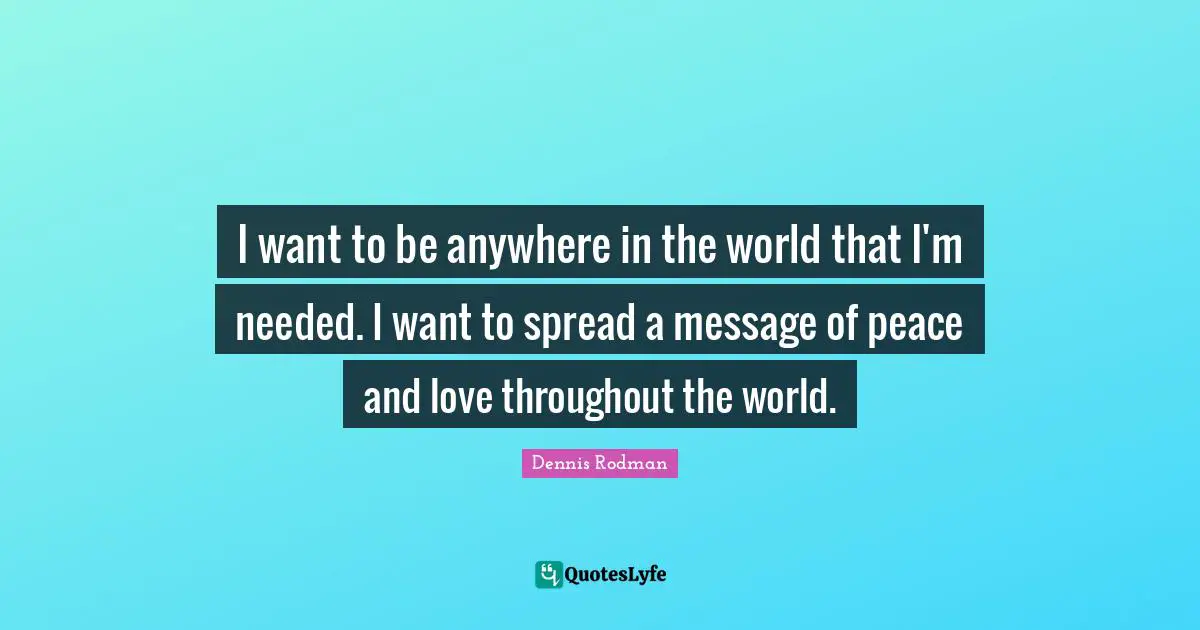 I want to be anywhere in the world that I'm needed. I want to spread a message of peace and love throughout the world.