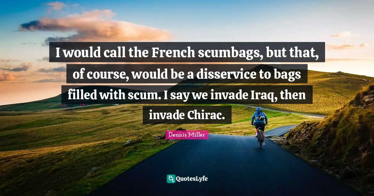 Dennis Miller Quotes: "I would call the French scumbags, but that, of course, would be a disservice to bags filled with scum. I say we invade Iraq, then invade Chirac."