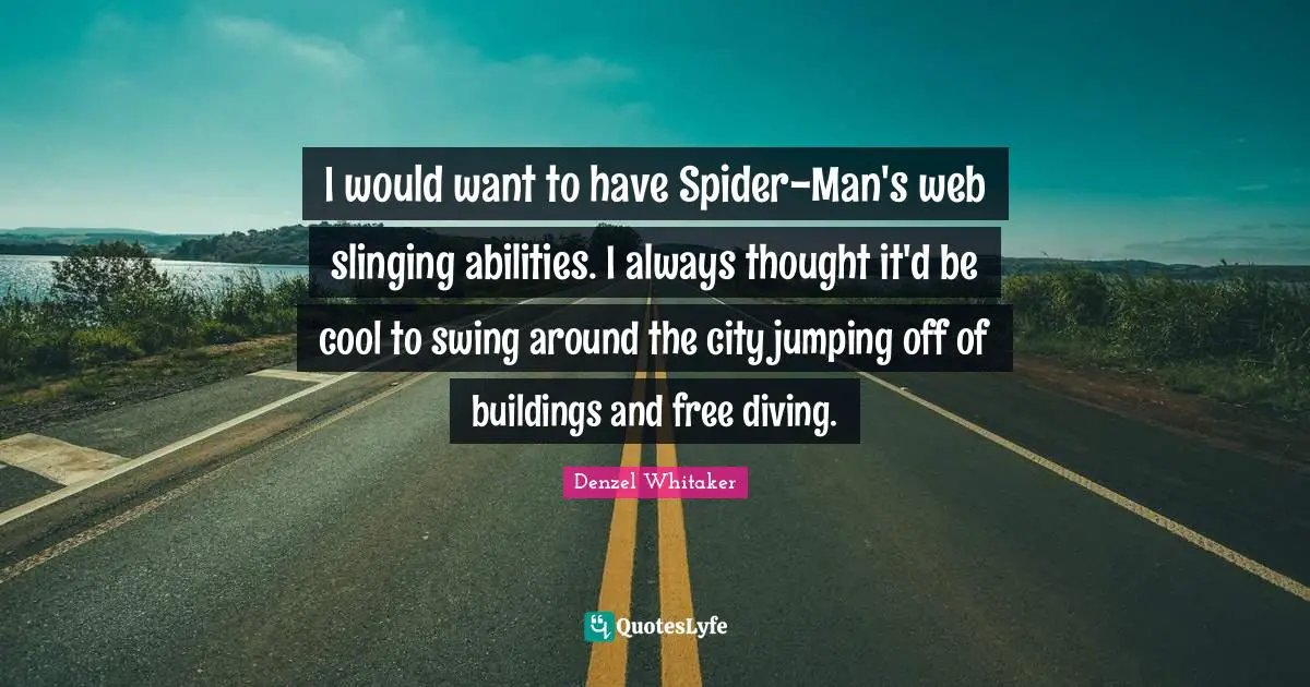 I would want to have Spider-Man's web slinging abilities. I always thought it'd be cool to swing around the city jumping off of buildings and free diving.