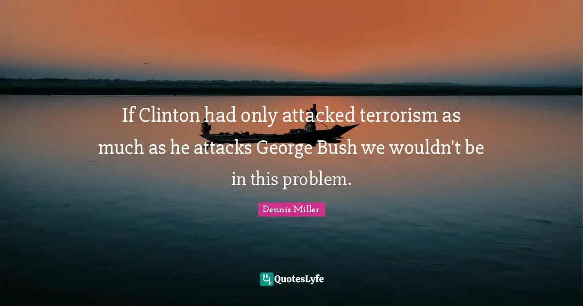Clinton Quotes: "If Clinton had only attacked terrorism as much as he attacks George Bush we wouldn't be in this problem."