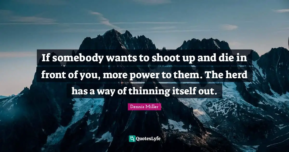 Dennis Miller Quotes: "If somebody wants to shoot up and die in front of you, more power to them. The herd has a way of thinning itself out."