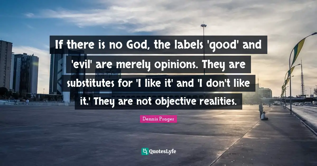 If there is no God, the labels 'good' and 'evil' are merely opinions. They are substitutes for 'I like it' and 'I don't like it.' They are not objective realities.