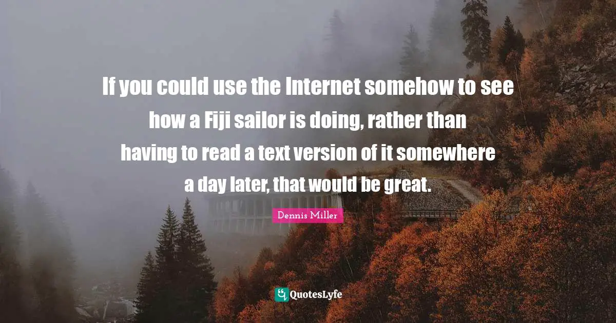 If you could use the Internet somehow to see how a Fiji sailor is doing, rather than having to read a text version of it somewhere a day later, that would be great.