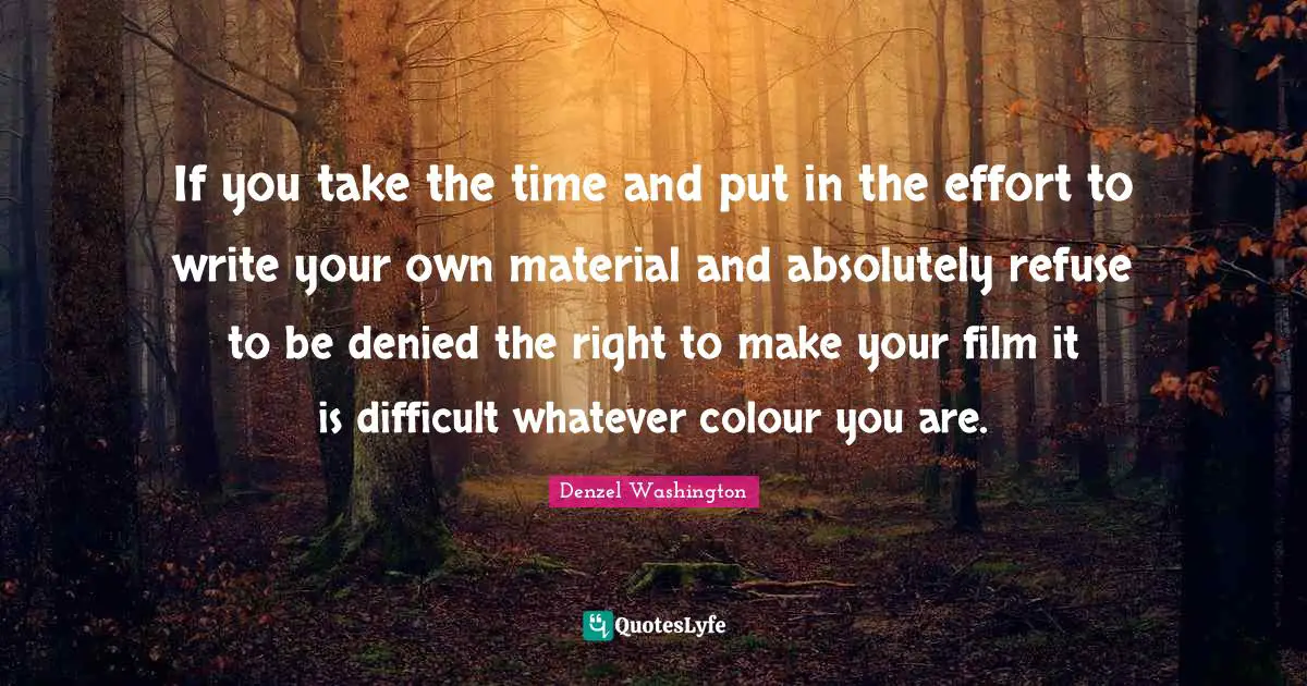 Write Your Own Quotes: "If you take the time and put in the effort to write your own material and absolutely refuse to be denied the right to make your film it is difficult whatever colour you are."