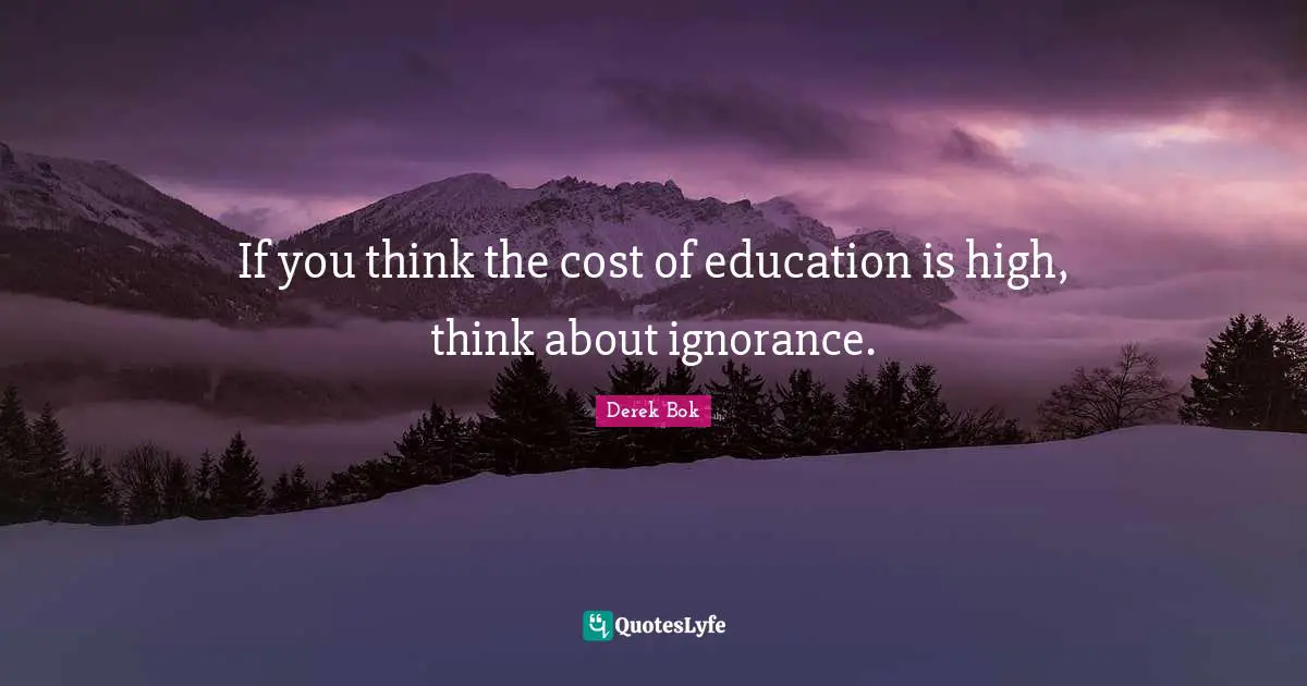 If you think the cost of education is high, think about ignorance.