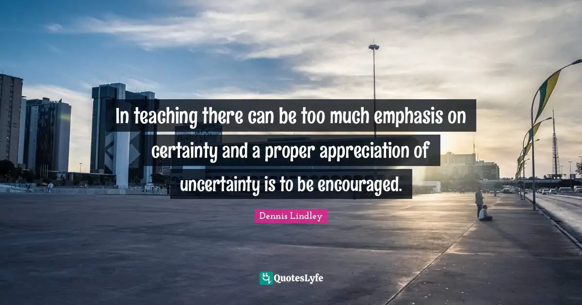 Be Encouraged Quotes: "In teaching there can be too much emphasis on certainty and a proper appreciation of uncertainty is to be encouraged."