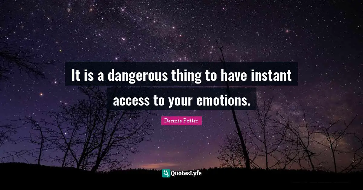 It is a dangerous thing to have instant access to your emotions.