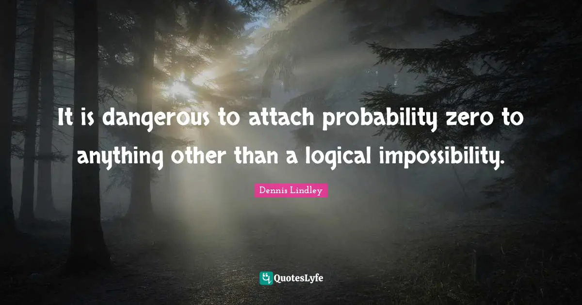 It is dangerous to attach probability zero to anything other than a logical impossibility.