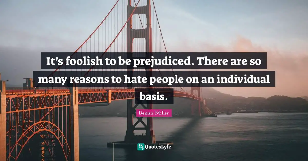 Dennis Miller Quotes: "It's foolish to be prejudiced. There are so many reasons to hate people on an individual basis."