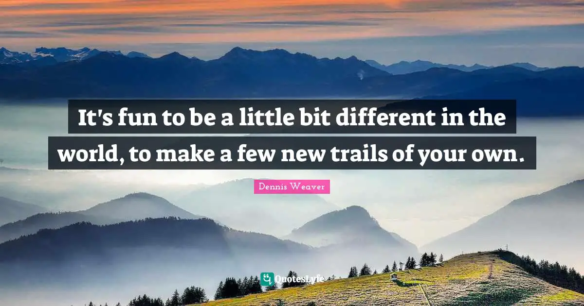 It's fun to be a little bit different in the world, to make a few new trails of your own.