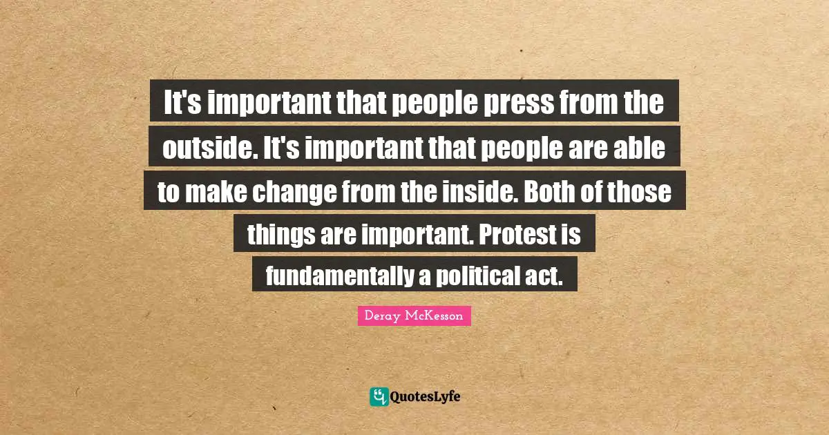 It's important that people press from the outside. It's important that people are able to make change from the inside. Both of those things are important. Protest is fundamentally a political act.