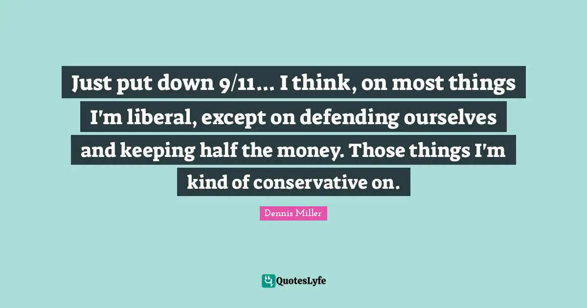 Just put down 9/11... I think, on most things I'm liberal, except on defending ourselves and keeping half the money. Those things I'm kind of conservative on.