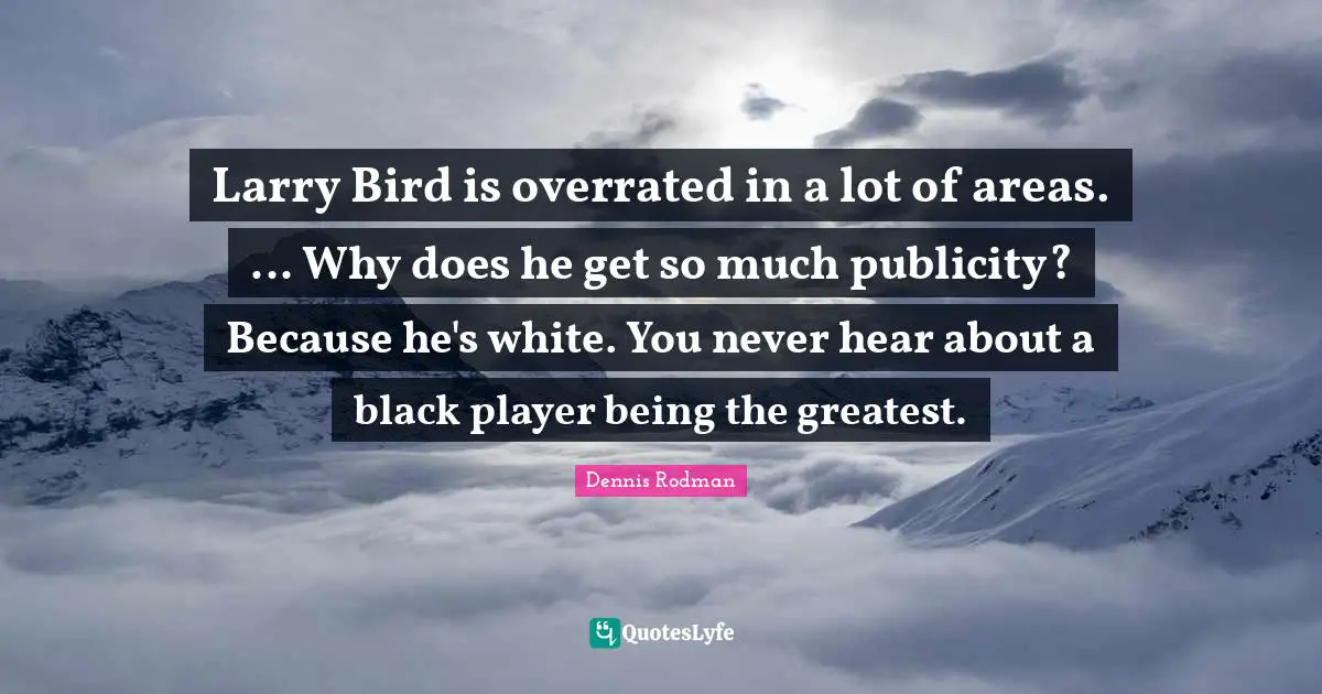 Larry Bird is overrated in a lot of areas. ... Why does he get so much publicity? Because he's white. You never hear about a black player being the greatest.