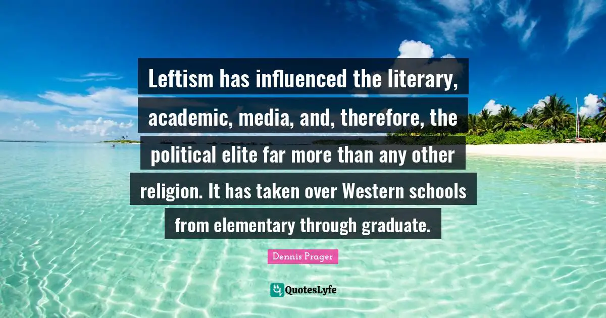 Leftism has influenced the literary, academic, media, and, therefore, the political elite far more than any other religion. It has taken over Western schools from elementary through graduate.