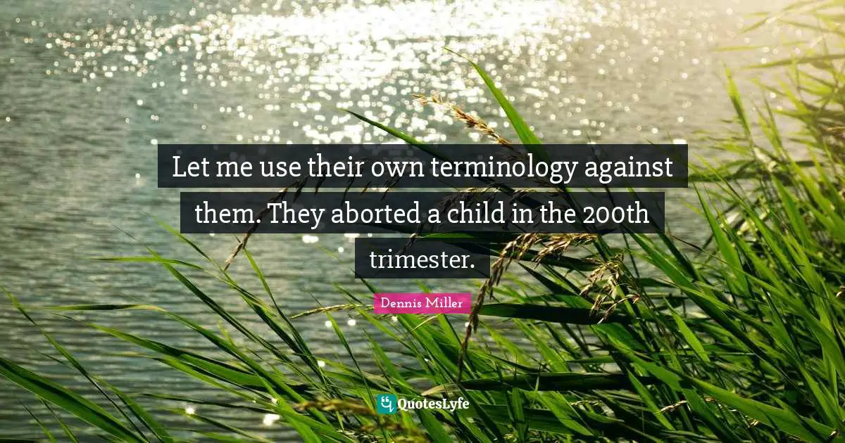 Let me use their own terminology against them. They aborted a child in the 200th trimester.