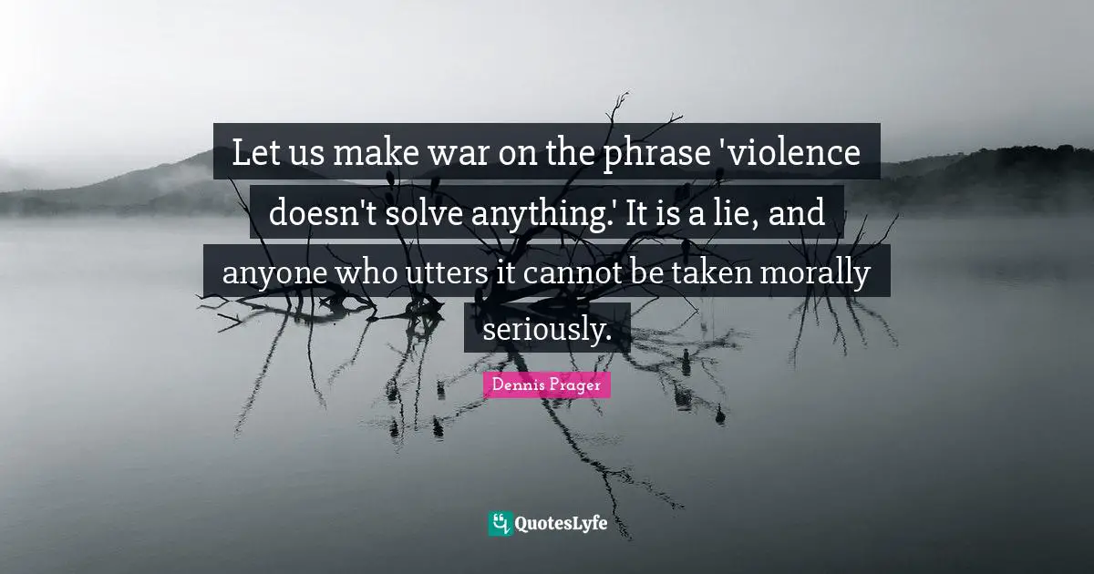 Let us make war on the phrase 'violence doesn't solve anything.' It is a lie, and anyone who utters it cannot be taken morally seriously.