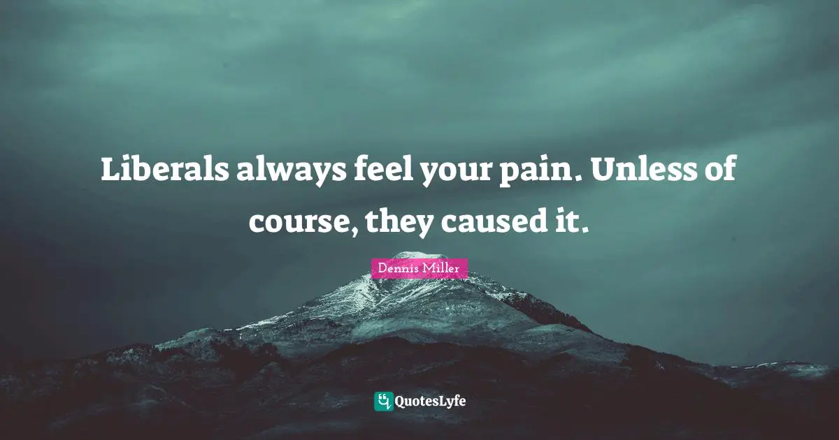 Dennis Miller Quotes: "Liberals always feel your pain. Unless of course, they caused it."