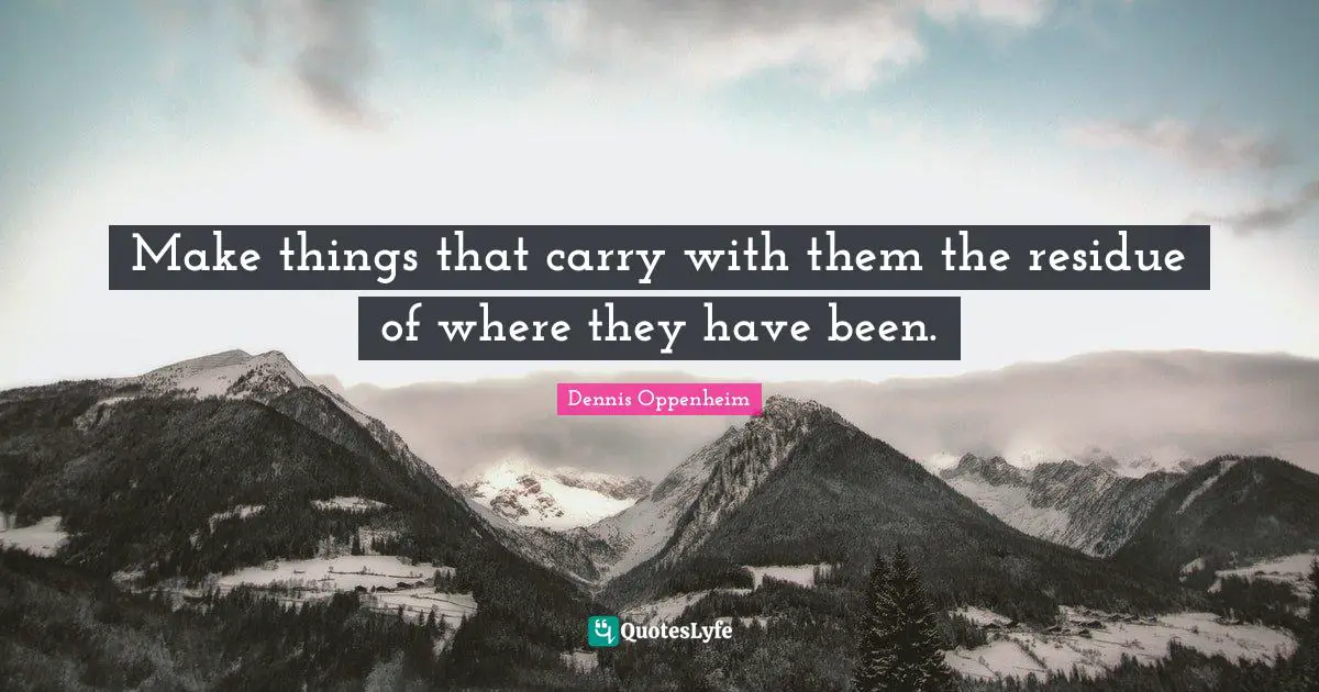 Make things that carry with them the residue of where they have been.