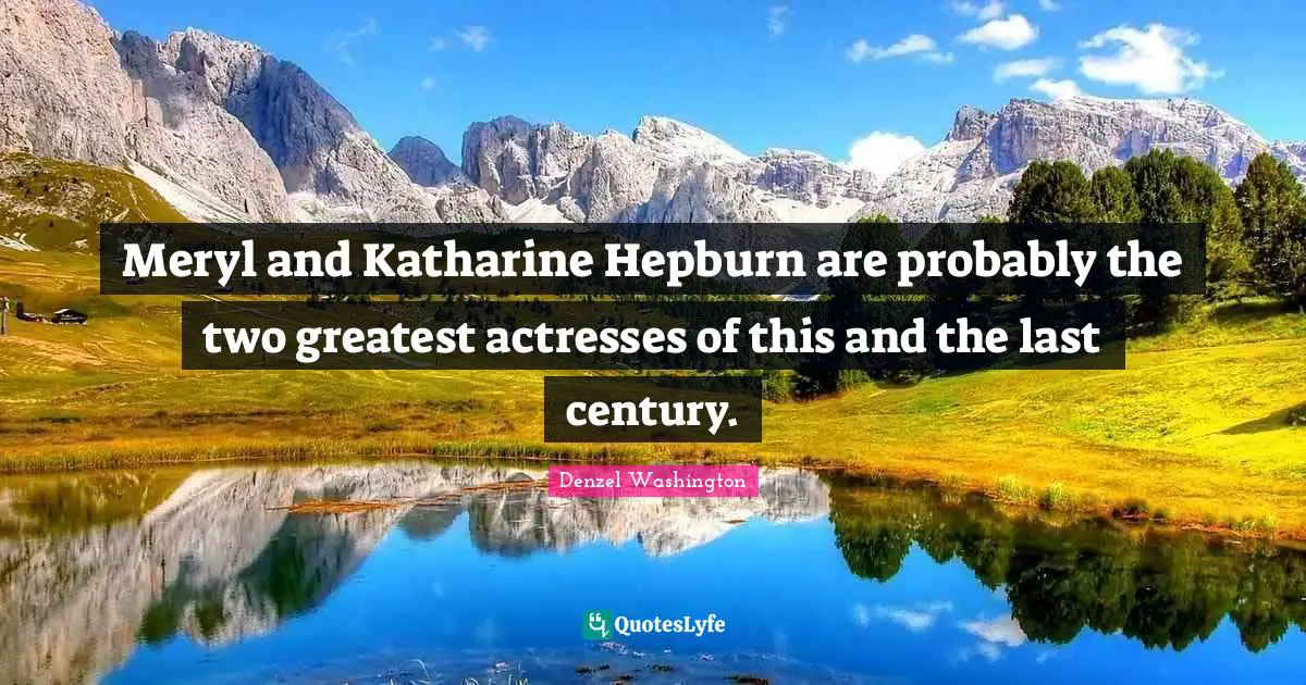 Meryl and Katharine Hepburn are probably the two greatest actresses of this and the last century.