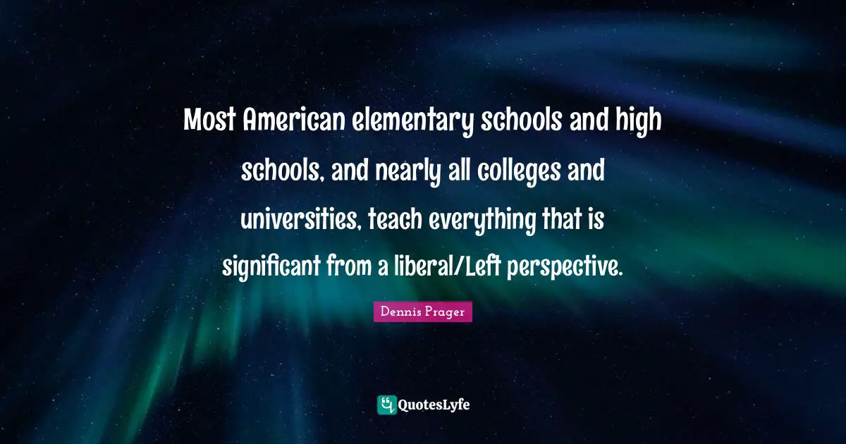 Most American elementary schools and high schools, and nearly all colleges and universities, teach everything that is significant from a liberal/Left perspective.