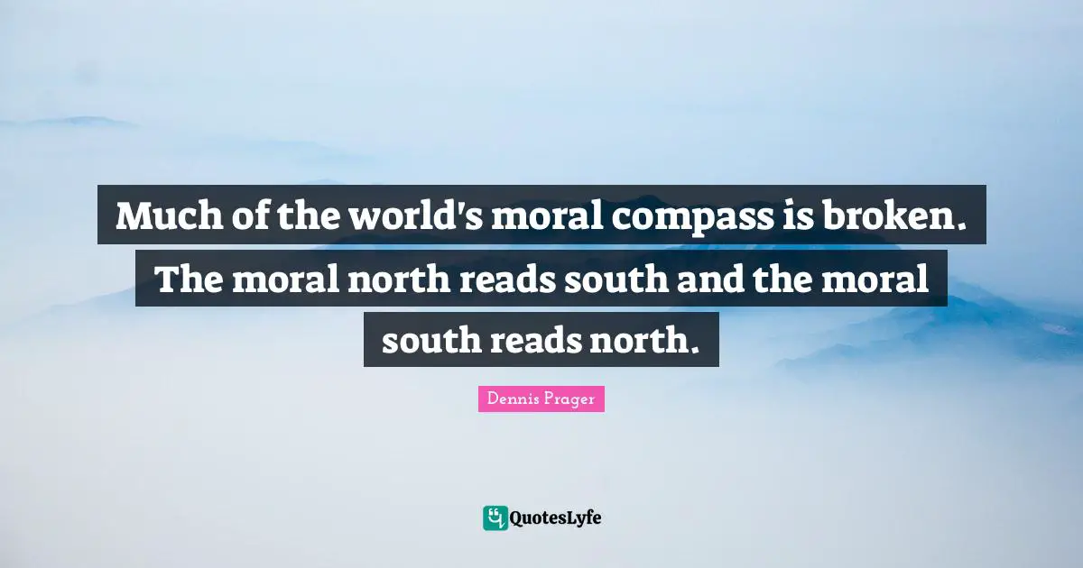 Much of the world's moral compass is broken. The moral north reads south and the moral south reads north.