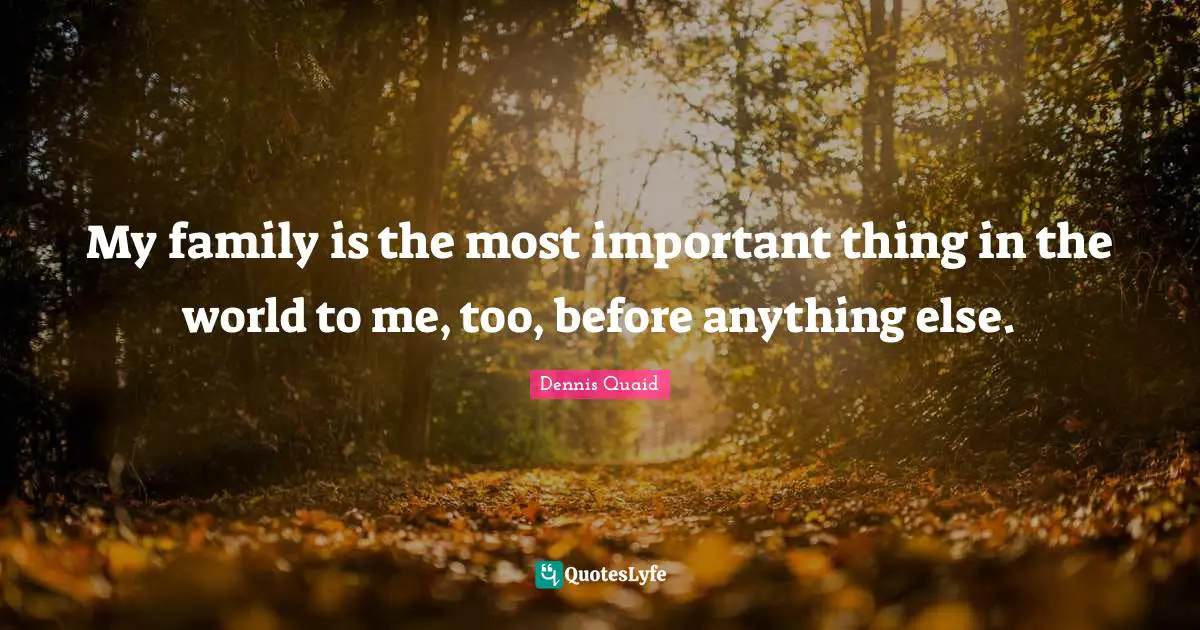 My family is the most important thing in the world to me, too, before anything else.