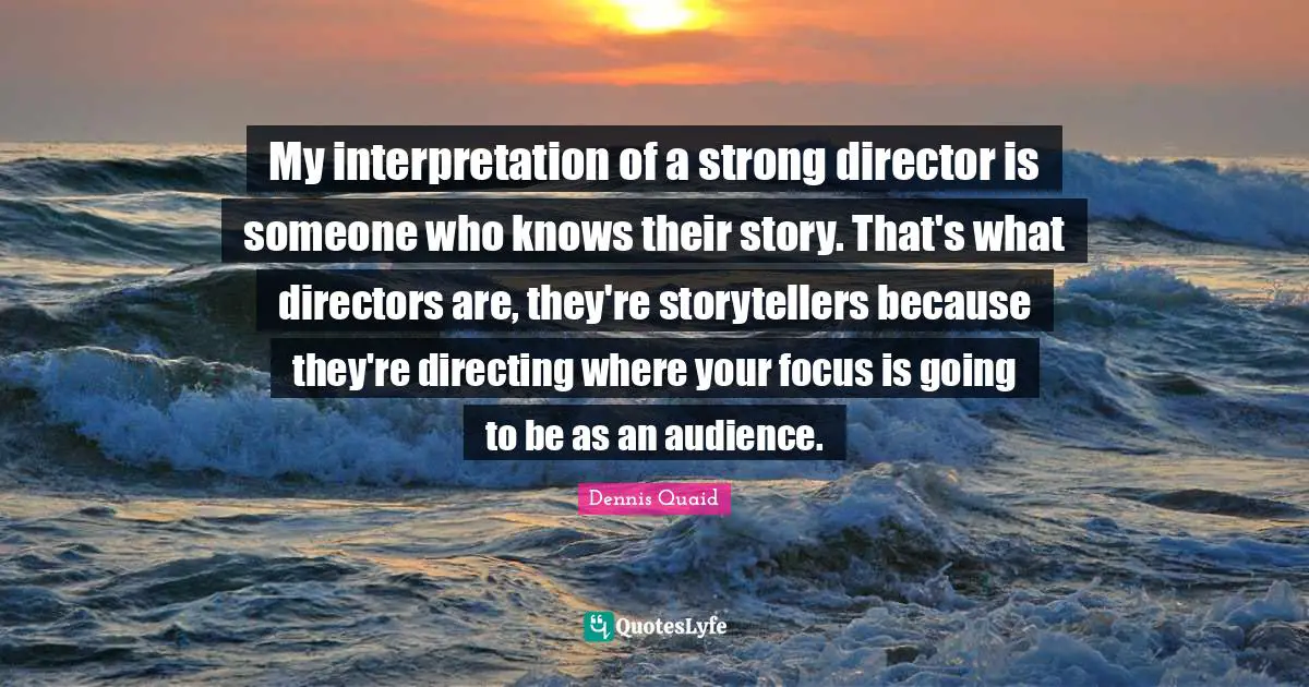 My interpretation of a strong director is someone who knows their story. That's what directors are, they're storytellers because they're directing where your focus is going to be as an audience.