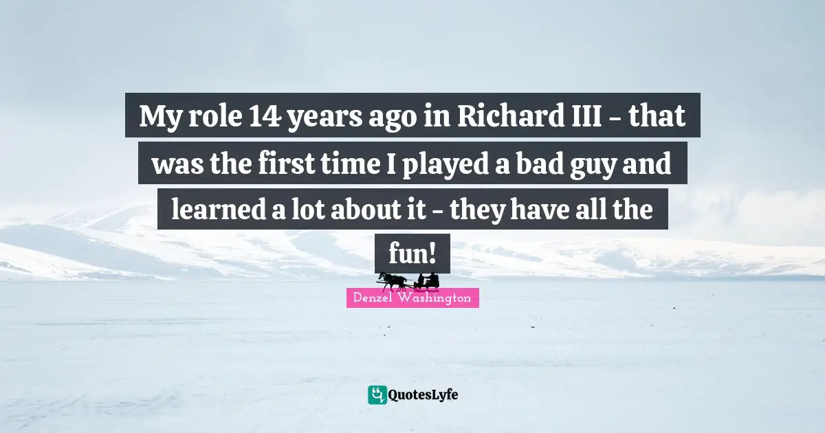 My role 14 years ago in Richard III - that was the first time I played a bad guy and learned a lot about it - they have all the fun!