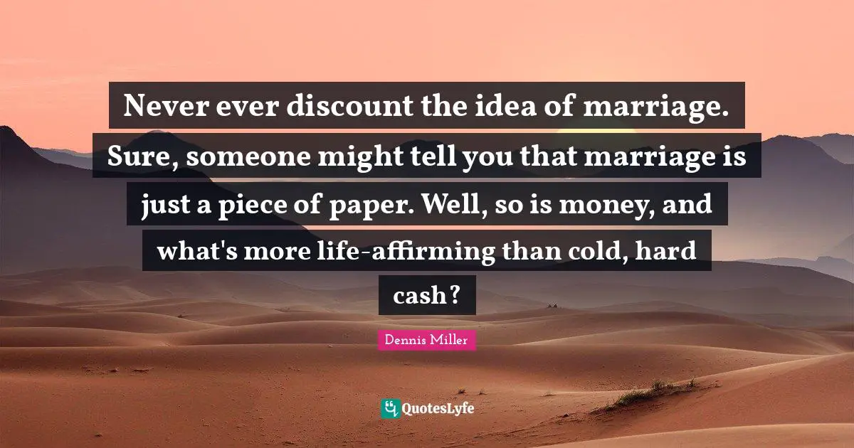Dennis Miller Quotes: "Never ever discount the idea of marriage. Sure, someone might tell you that marriage is just a piece of paper. Well, so is money, and what's more life-affirming than cold, hard cash?"