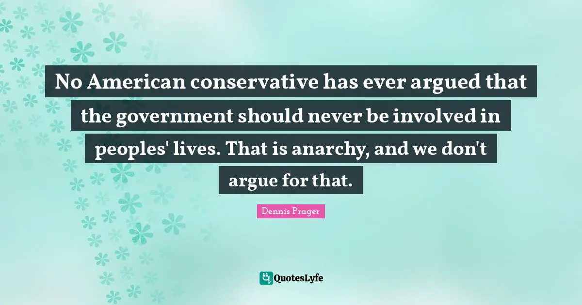 No American conservative has ever argued that the government should never be involved in peoples' lives. That is anarchy, and we don't argue for that.