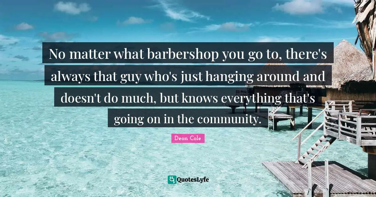 No matter what barbershop you go to, there's always that guy who's just hanging around and doesn't do much, but knows everything that's going on in the community.