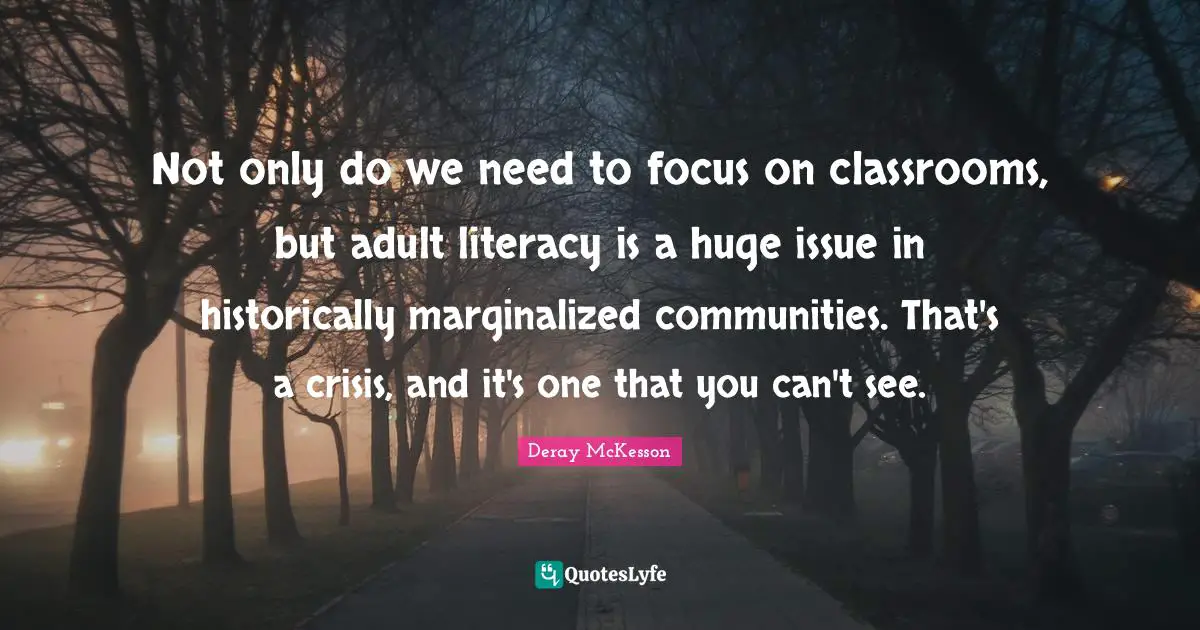 Not only do we need to focus on classrooms, but adult literacy is a huge issue in historically marginalized communities. That's a crisis, and it's one that you can't see.
