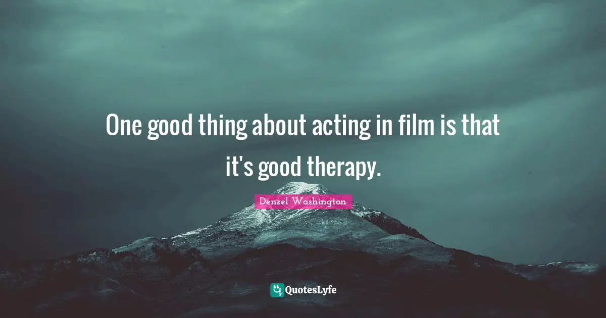 One good thing about acting in film is that it's good therapy.