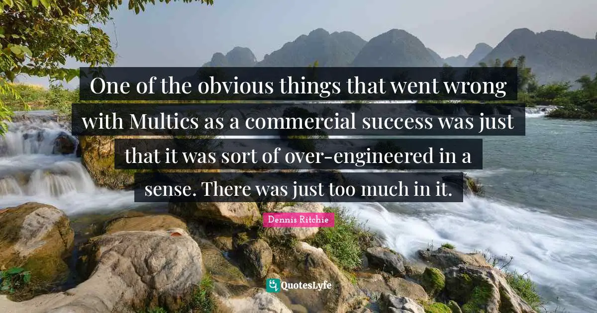One of the obvious things that went wrong with Multics as a commercial success was just that it was sort of over-engineered in a sense. There was just too much in it.