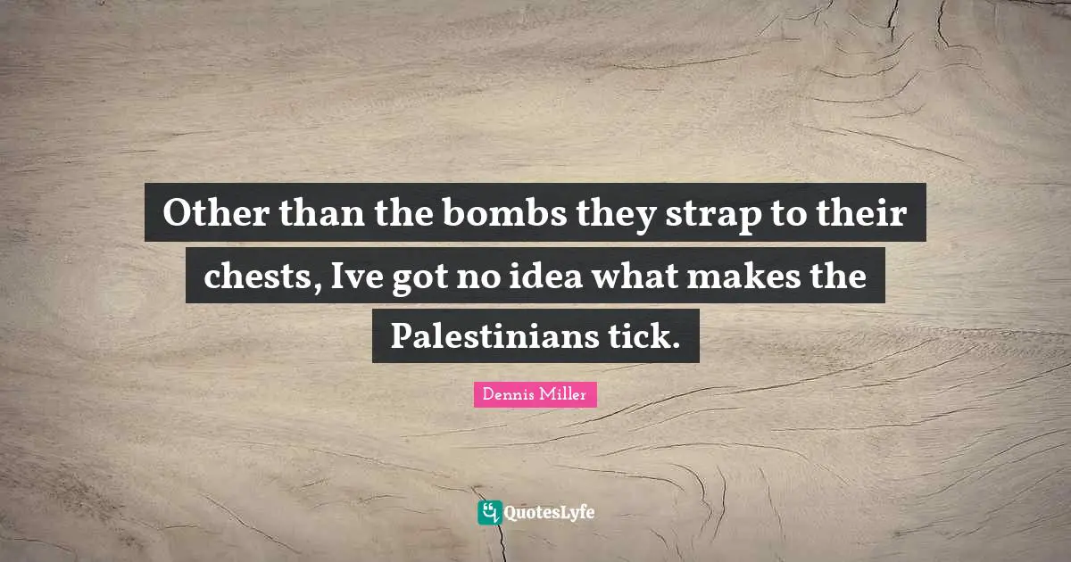 Dennis Miller Quotes: "Other than the bombs they strap to their chests, Ive got no idea what makes the Palestinians tick."