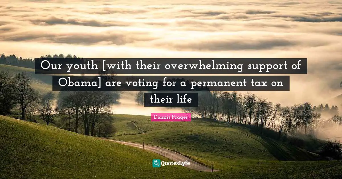 Our youth [with their overwhelming support of Obama] are voting for a permanent tax on their life