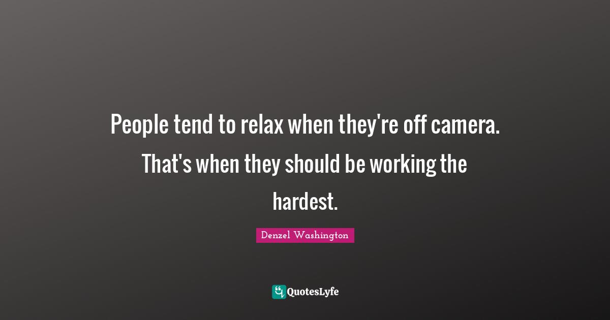 People tend to relax when they're off camera. That's when they should be working the hardest.