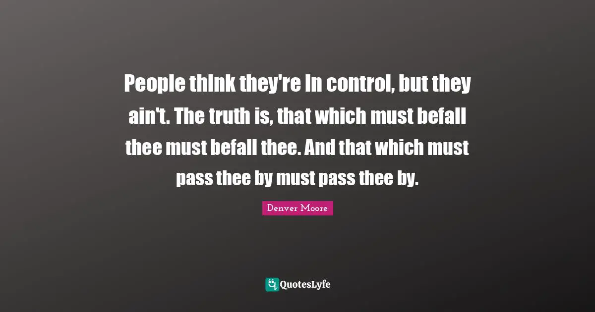People think they're in control, but they ain't. The truth is, that which must befall thee must befall thee. And that which must pass thee by must pass thee by.