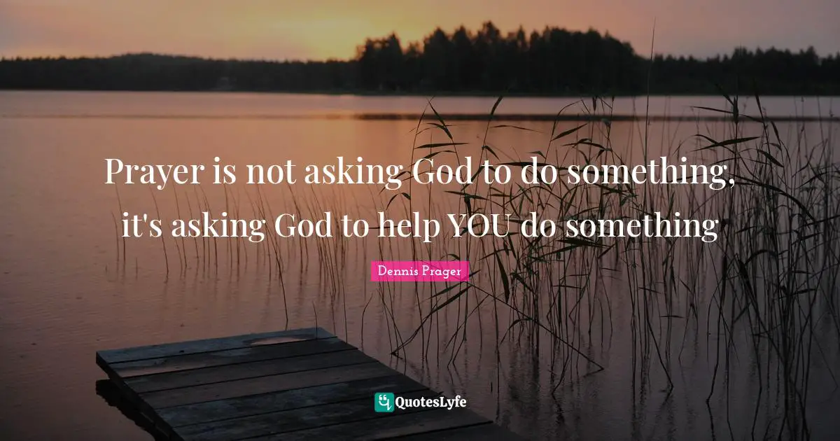 Prayer is not asking God to do something, it's asking God to help YOU do something