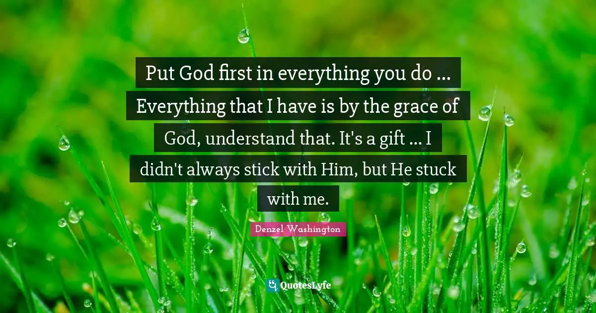 Firsts Quotes: "Put God first in everything you do ... Everything that I have is by the grace of God, understand that. It's a gift ... I didn't always stick with Him, but He stuck with me."