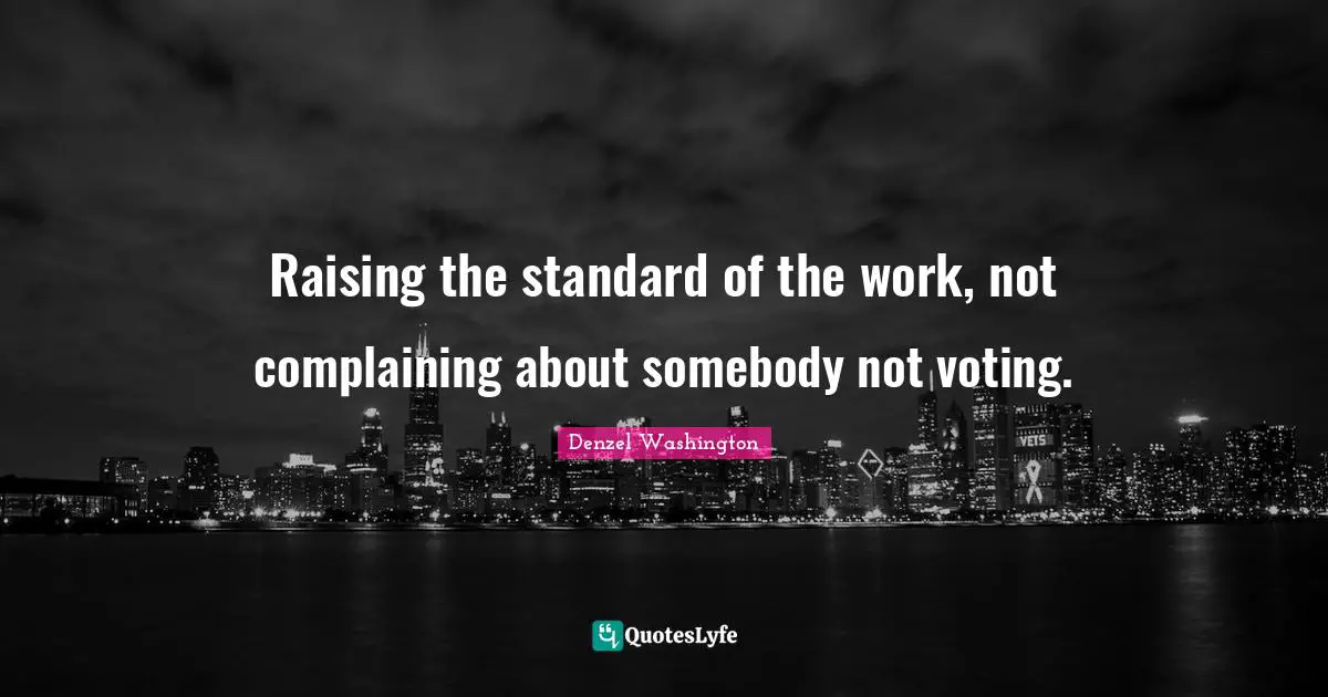 Raising the standard of the work, not complaining about somebody not voting.