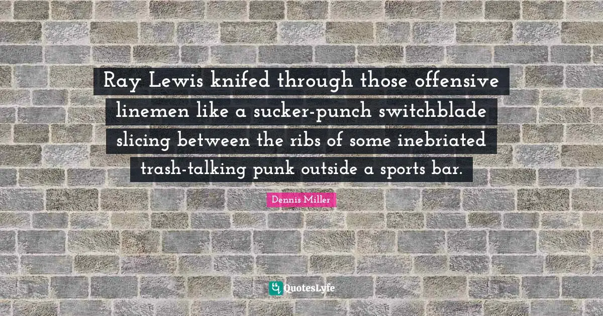 Dennis Miller Quotes: "Ray Lewis knifed through those offensive linemen like a sucker-punch switchblade slicing between the ribs of some inebriated trash-talking punk outside a sports bar."