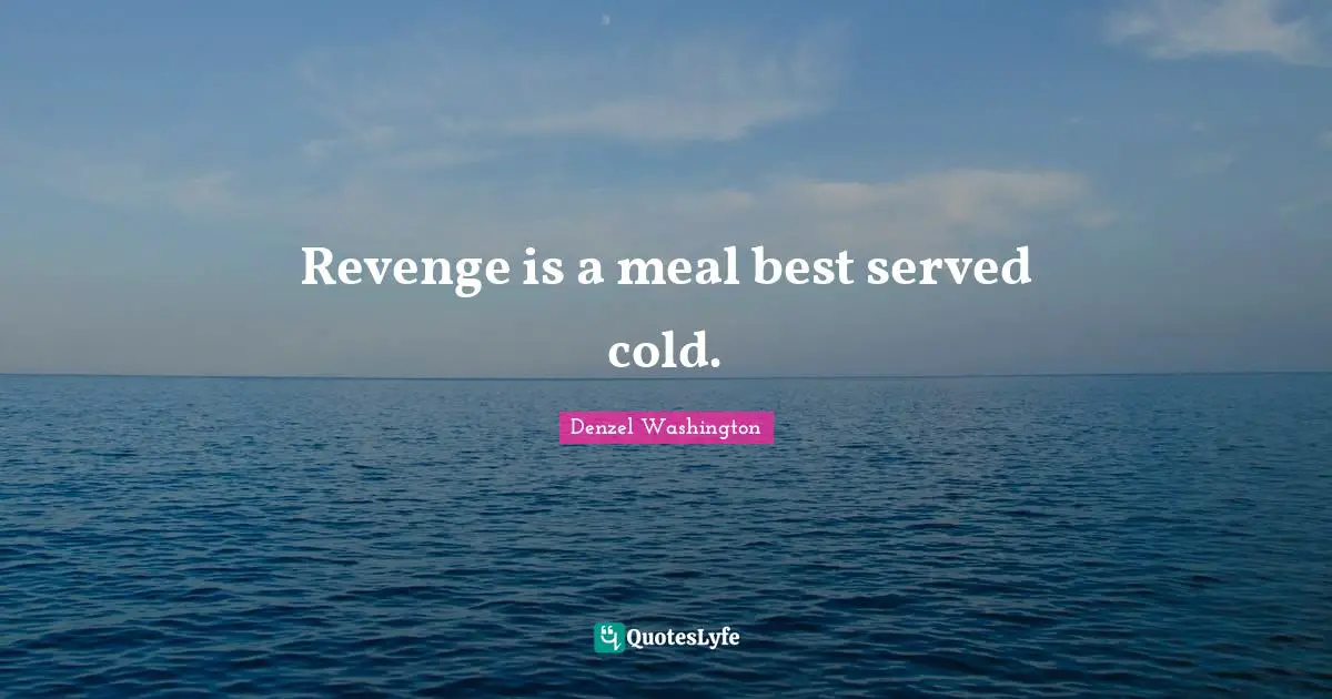 Revenge is a meal best served cold.