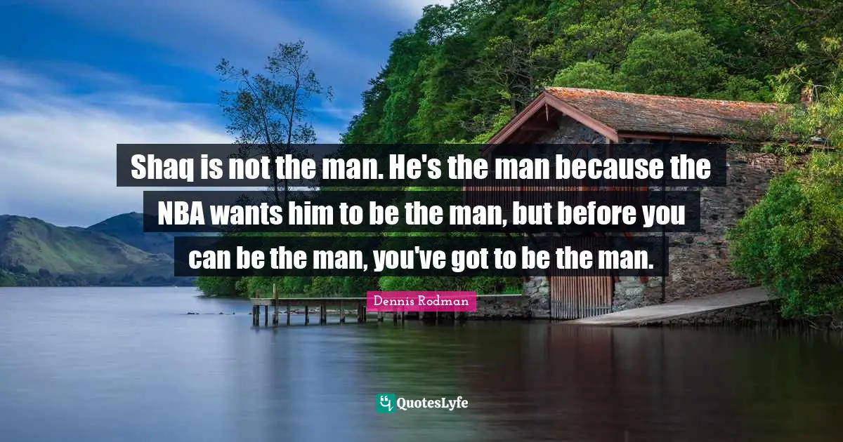 Shaq is not the man. He's the man because the NBA wants him to be the man, but before you can be the man, you've got to be the man.