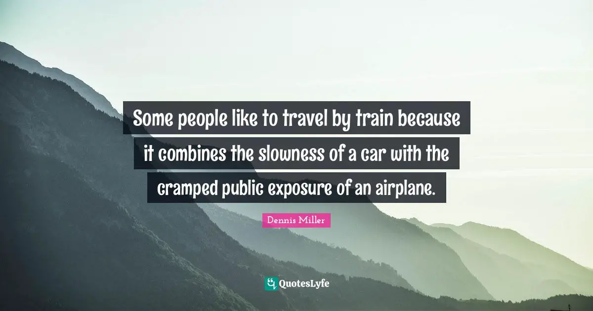 Some people like to travel by train because it combines the slowness of a car with the cramped public exposure of an airplane.