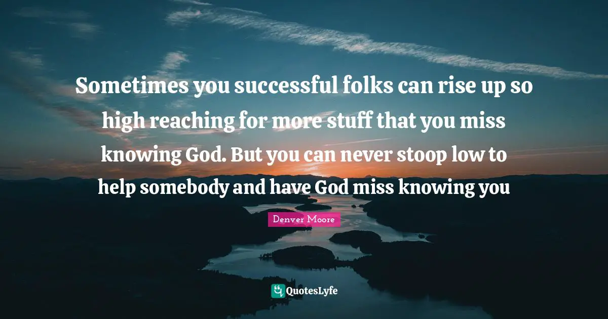 Knowing God Quotes: "Sometimes you successful folks can rise up so high reaching for more stuff that you miss knowing God. But you can never stoop low to help somebody and have God miss knowing you"