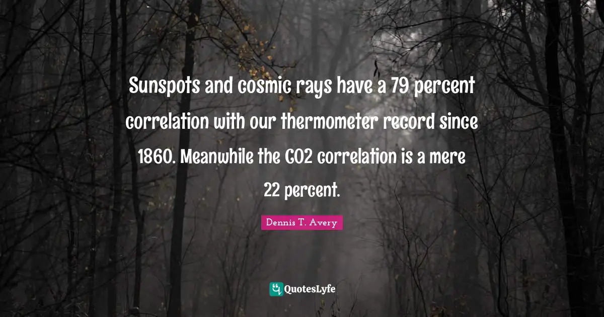 Correlation Quotes: "Sunspots and cosmic rays have a 79 percent correlation with our thermometer record since 1860. Meanwhile the CO2 correlation is a mere 22 percent."
