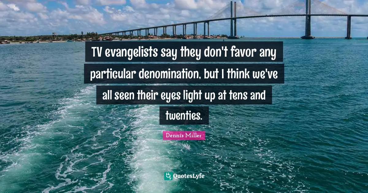 Dennis Miller Quotes: "TV evangelists say they don't favor any particular denomination, but I think we've all seen their eyes light up at tens and twenties."